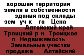 хорошая территория . земля в собственности  , 2 здания под склады зем, уч-к 3 га › Цена ­ 6 500 000 - Алтайский край, Троицкий р-н, Троицкое п. Недвижимость » Земельные участки продажа   . Алтайский край